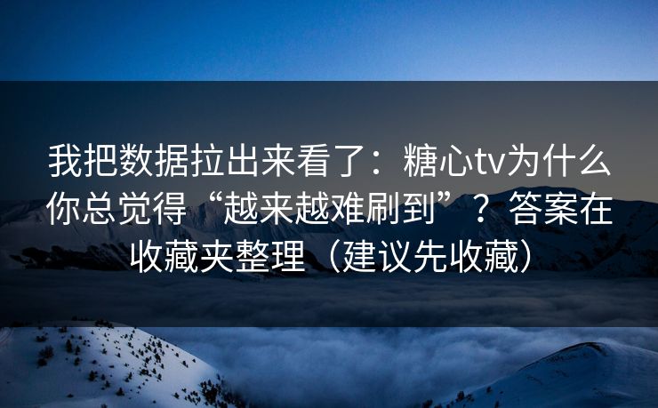 我把数据拉出来看了：糖心tv为什么你总觉得“越来越难刷到”？答案在收藏夹整理（建议先收藏）
