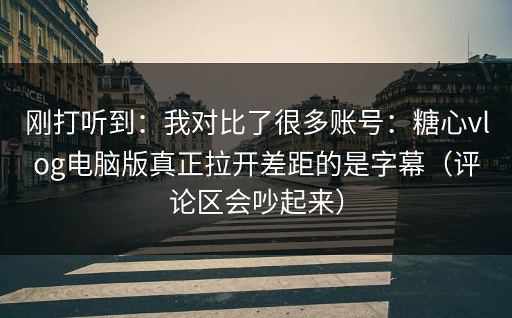 刚打听到：我对比了很多账号：糖心vlog电脑版真正拉开差距的是字幕（评论区会吵起来）