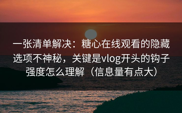 一张清单解决：糖心在线观看的隐藏选项不神秘，关键是vlog开头的钩子强度怎么理解（信息量有点大）