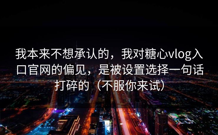 我本来不想承认的，我对糖心vlog入口官网的偏见，是被设置选择一句话打碎的（不服你来试）