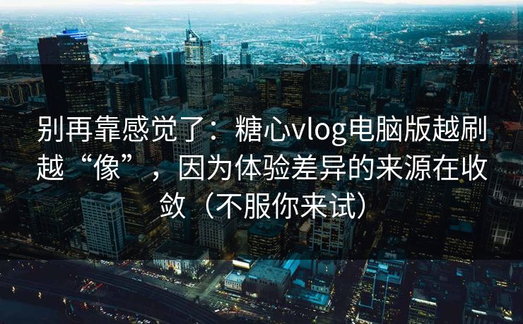 别再靠感觉了：糖心vlog电脑版越刷越“像”，因为体验差异的来源在收敛（不服你来试）