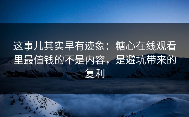 这事儿其实早有迹象：糖心在线观看里最值钱的不是内容，是避坑带来的复利