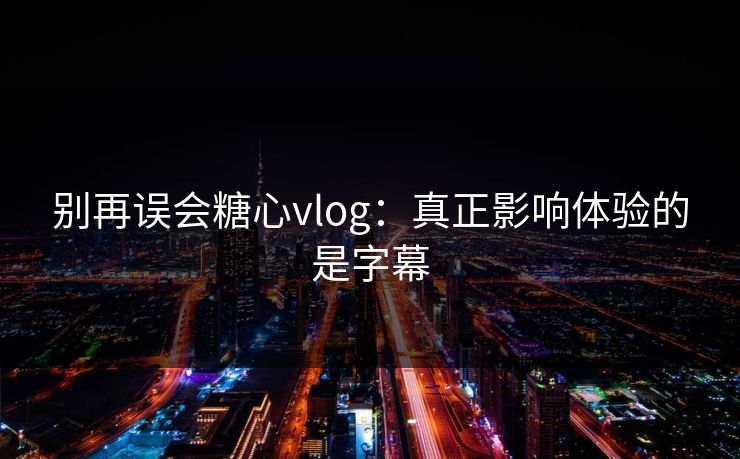 别再误会糖心vlog：真正影响体验的是字幕