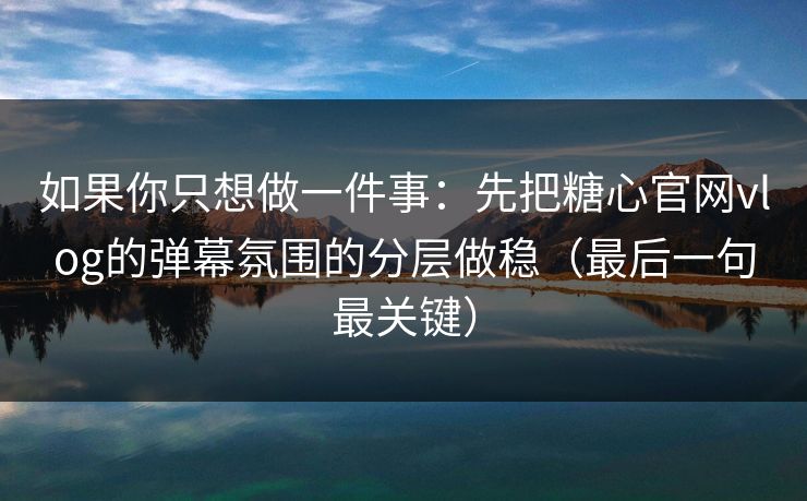 如果你只想做一件事：先把糖心官网vlog的弹幕氛围的分层做稳（最后一句最关键）