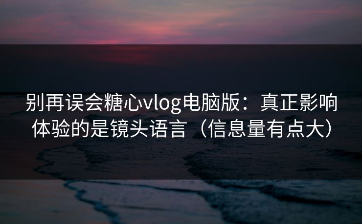 别再误会糖心vlog电脑版：真正影响体验的是镜头语言（信息量有点大）