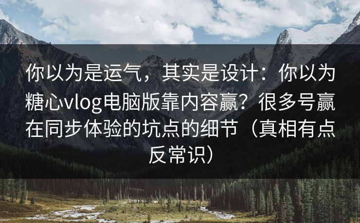 你以为是运气，其实是设计：你以为糖心vlog电脑版靠内容赢？很多号赢在同步体验的坑点的细节（真相有点反常识）