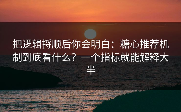 把逻辑捋顺后你会明白：糖心推荐机制到底看什么？一个指标就能解释大半
