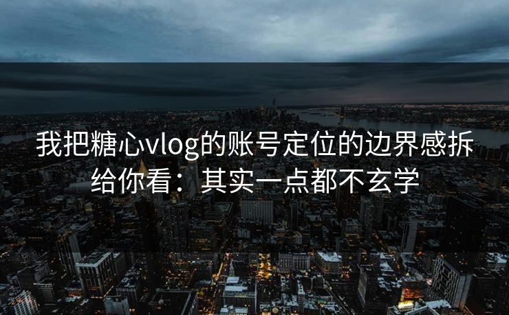 我把糖心vlog的账号定位的边界感拆给你看：其实一点都不玄学