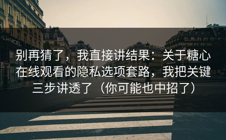 别再猜了，我直接讲结果：关于糖心在线观看的隐私选项套路，我把关键三步讲透了（你可能也中招了）