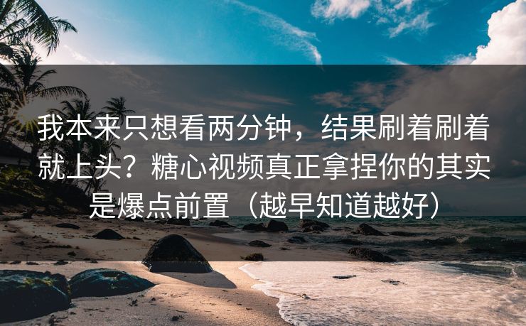 我本来只想看两分钟，结果刷着刷着就上头？糖心视频真正拿捏你的其实是爆点前置（越早知道越好）