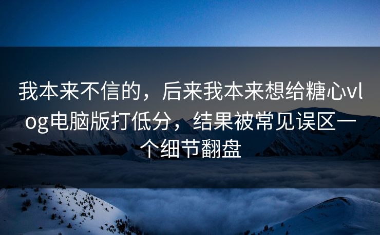 我本来不信的，后来我本来想给糖心vlog电脑版打低分，结果被常见误区一个细节翻盘