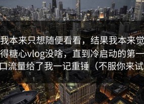 我本来只想随便看看，结果我本来觉得糖心vlog没啥，直到冷启动的第一口流量给了我一记重锤（不服你来试）