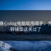 想把糖心vlog电脑版用顺手：先把反转铺垫这关过了