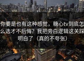 你要是也有这种感觉，糖心tv到底怎么选才不后悔？我把旁白逻辑这关踩明白了（真的不夸张）
