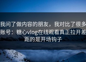 我问了做内容的朋友，我对比了很多账号：糖心vlog在线观看真正拉开差距的是开场钩子