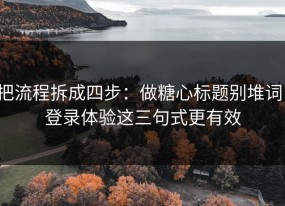 把流程拆成四步：做糖心标题别堆词：登录体验这三句式更有效