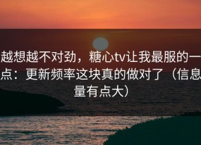 越想越不对劲，糖心tv让我最服的一点：更新频率这块真的做对了（信息量有点大）