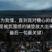 我以为我懂，直到我对糖心的偏见，其实是被氛围感的铺垫放大出来的（最后一句最关键）