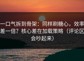 一口气拆到骨架：同样刷糖心，效率差一倍？核心差在加载策略（评论区会吵起来）