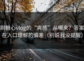 刷糖心vlog的“爽感”从哪来？答案在入口理解的偏差（别说我没提醒）