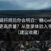 把逻辑捋顺后你会明白：糖心vlog想刷到更高质量？从登录体验入手最快（建议收藏）