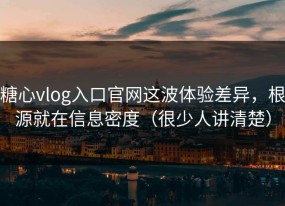 糖心vlog入口官网这波体验差异，根源就在信息密度（很少人讲清楚）