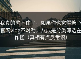 我真的憋不住了，如果你也觉得糖心官网vlog不对劲，八成是分类筛选在作怪（真相有点反常识）
