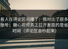有人在评论区问爆了：我对比了很多账号：糖心视频真正拉开差距的是省时间（评论区会吵起来）