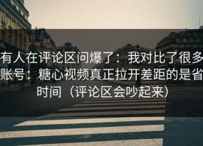 有人在评论区问爆了：我对比了很多账号：糖心视频真正拉开差距的是省时间（评论区会吵起来）