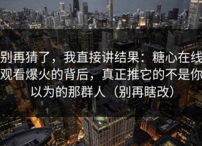 别再猜了，我直接讲结果：糖心在线观看爆火的背后，真正推它的不是你以为的那群人（别再瞎改）