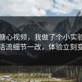 关于糖心视频，我做了个小实验：生活流细节一改，体验立刻变