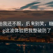 一开始我还不服，后来别笑，糖心vlog这波体验把我整破防了