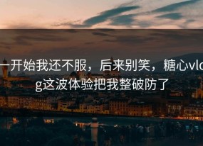 一开始我还不服，后来别笑，糖心vlog这波体验把我整破防了