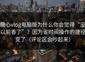 糖心vlog电脑版为什么你会觉得“没以前香了”？因为省时间操作的捷径变了（评论区会吵起来）