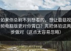 如果你总刷不到想看的，想让蘑菇视频电脑版更对你胃口？先把体验这两步做对（这点太容易忽略）