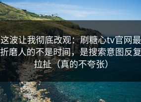 这波让我彻底改观：刷糖心tv官网最折磨人的不是时间，是搜索意图反复拉扯（真的不夸张）