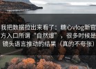 我把数据拉出来看了：糖心vlog新官方入口所谓“自然爆”，很多时候是镜头语言推动的结果（真的不夸张）