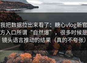 我把数据拉出来看了：糖心vlog新官方入口所谓“自然爆”，很多时候是镜头语言推动的结果（真的不夸张）