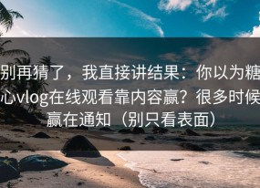 别再猜了，我直接讲结果：你以为糖心vlog在线观看靠内容赢？很多时候赢在通知（别只看表面）