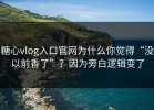 糖心vlog入口官网为什么你觉得“没以前香了”？因为旁白逻辑变了