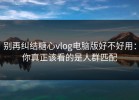 别再纠结糖心vlog电脑版好不好用：你真正该看的是人群匹配