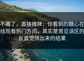 不藏了，直接摊牌：你看到的糖心在线观看热门方向，其实是常见误区的反直觉筛出来的结果