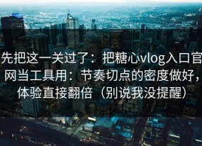 先把这一关过了：把糖心vlog入口官网当工具用：节奏切点的密度做好，体验直接翻倍（别说我没提醒）