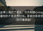 这事儿我忍了很久，今天刷糖心vlog最怕的不是浪费时间，是被封面拿捏（别只看表面）