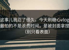 这事儿我忍了很久，今天刷糖心vlog最怕的不是浪费时间，是被封面拿捏（别只看表面）