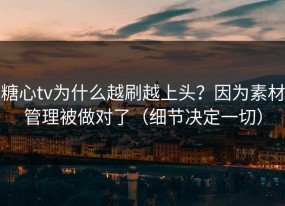 糖心tv为什么越刷越上头？因为素材管理被做对了（细节决定一切）