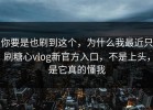 你要是也刷到这个，为什么我最近只刷糖心vlog新官方入口，不是上头，是它真的懂我