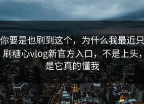 你要是也刷到这个，为什么我最近只刷糖心vlog新官方入口，不是上头，是它真的懂我