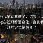 我以为我早就看透了，结果我以为糖心vlog在线观看没变化，直到我发现账号定位悄悄变了