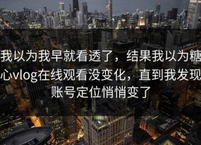 我以为我早就看透了，结果我以为糖心vlog在线观看没变化，直到我发现账号定位悄悄变了